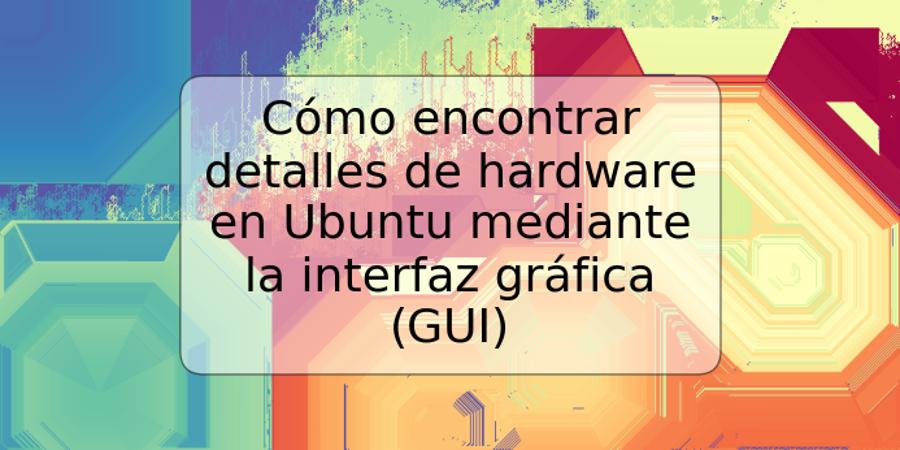 Cómo encontrar detalles de hardware en Ubuntu mediante la interfaz gráfica (GUI)