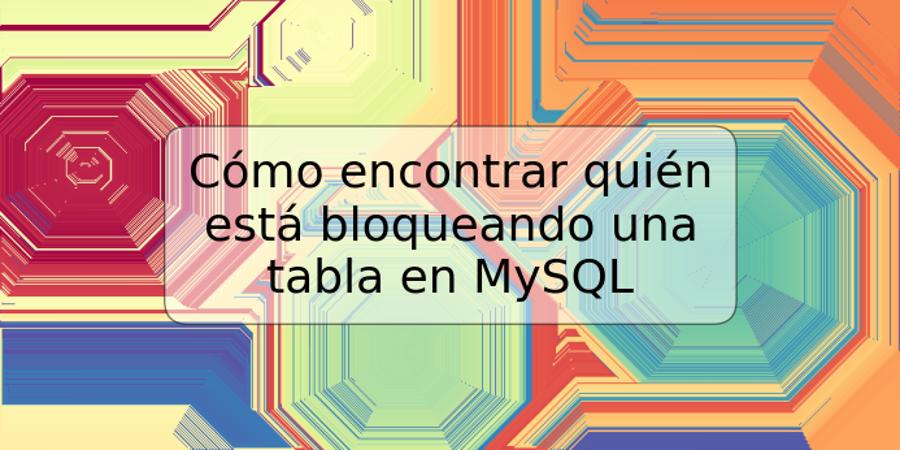 Cómo encontrar quién está bloqueando una tabla en MySQL