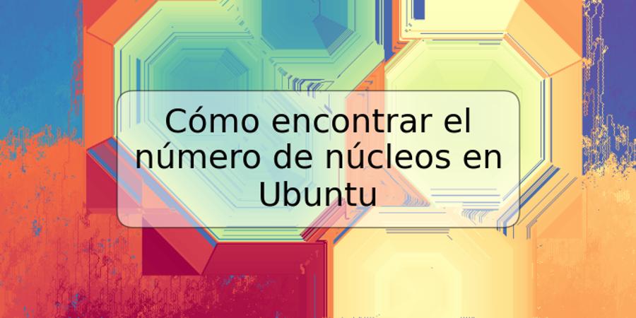 Cómo encontrar el número de núcleos en Ubuntu
