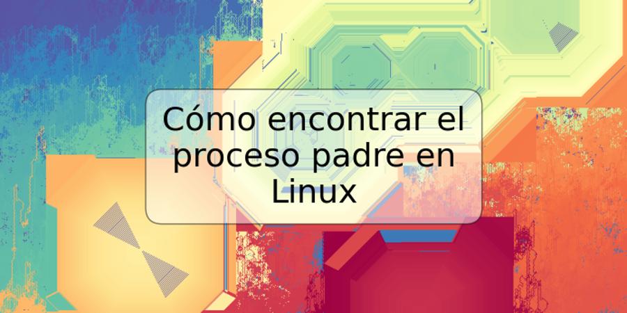 Cómo encontrar el proceso padre en Linux