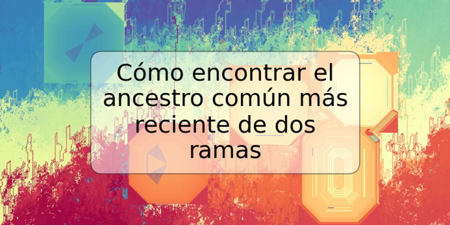 Cómo encontrar el ancestro común más reciente de dos ramas