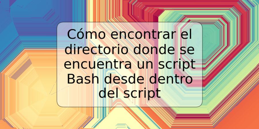 Cómo encontrar el directorio donde se encuentra un script Bash desde dentro del script