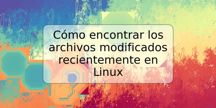 Cómo encontrar los archivos modificados recientemente en Linux