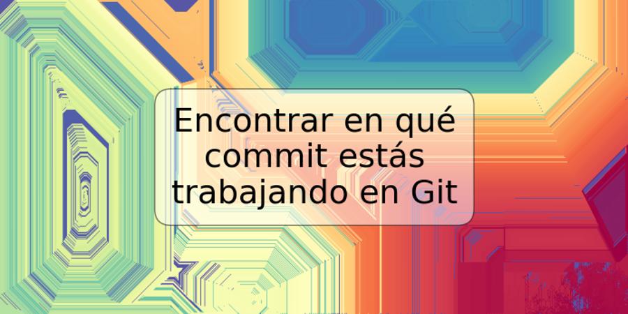 Encontrar en qué commit estás trabajando en Git