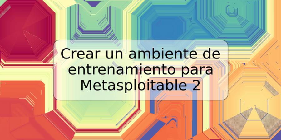 Crear un ambiente de entrenamiento para Metasploitable 2