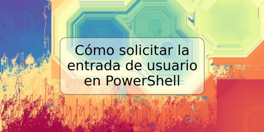 Cómo solicitar la entrada de usuario en PowerShell