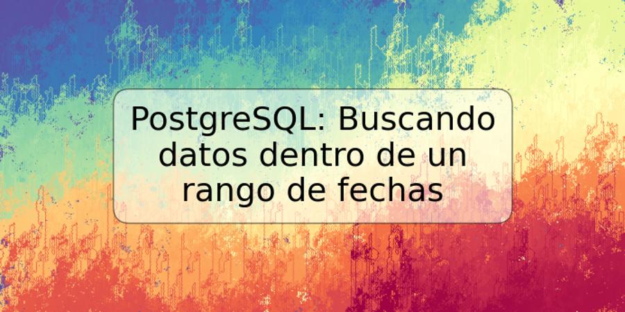 PostgreSQL: Buscando datos dentro de un rango de fechas