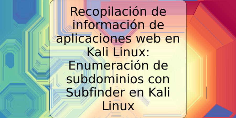 Recopilación de información de aplicaciones web en Kali Linux: Enumeración de subdominios con Subfinder en Kali Linux
