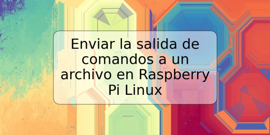 Enviar la salida de comandos a un archivo en Raspberry Pi Linux