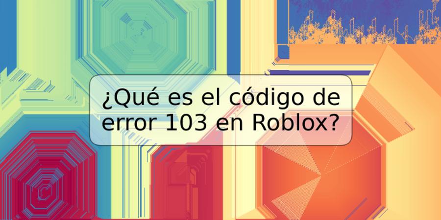 ¿Qué es el código de error 103 en Roblox?