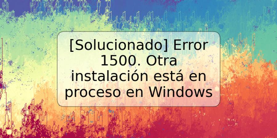 [Solucionado] Error 1500. Otra instalación está en proceso en Windows