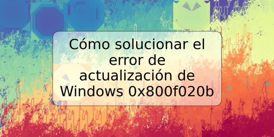 Cómo solucionar el error de actualización de Windows 0x800f020b