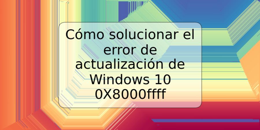 Cómo solucionar el error de actualización de Windows 10 0X8000ffff