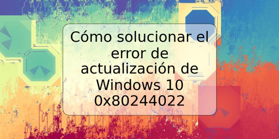 Cómo solucionar el error de actualización de Windows 10 0x80244022