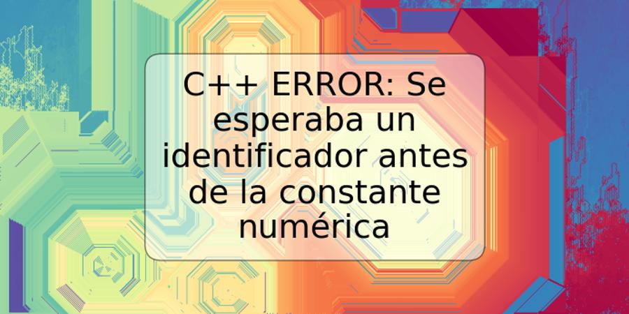 C++ ERROR: Se esperaba un identificador antes de la constante numérica