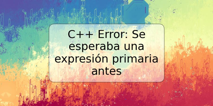 C++ Error: Se esperaba una expresión primaria antes