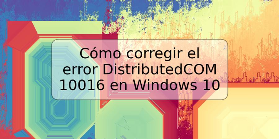 Cómo corregir el error DistributedCOM 10016 en Windows 10