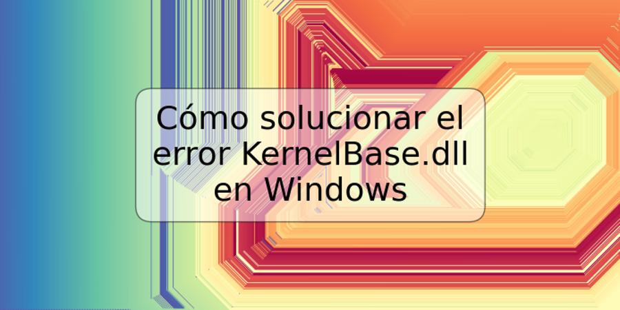 Cómo solucionar el error KernelBase.dll en Windows