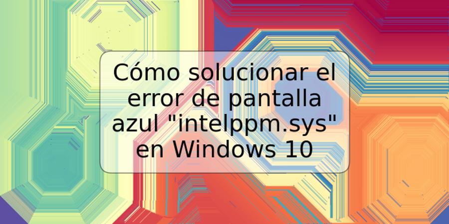 Cómo solucionar el error de pantalla azul "intelppm.sys" en Windows 10