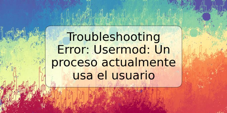 Troubleshooting Error: Usermod: Un proceso actualmente usa el usuario