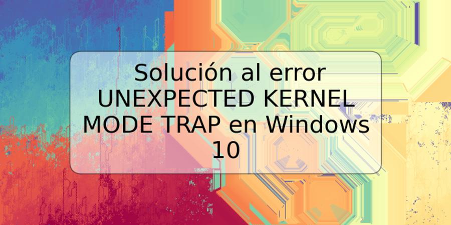 Solución al error UNEXPECTED KERNEL MODE TRAP en Windows 10