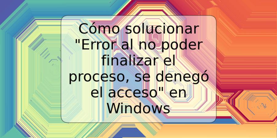 Cómo solucionar "Error al no poder finalizar el proceso