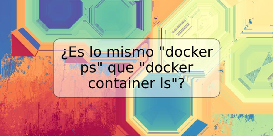 ¿Es lo mismo "docker ps" que "docker container ls"?