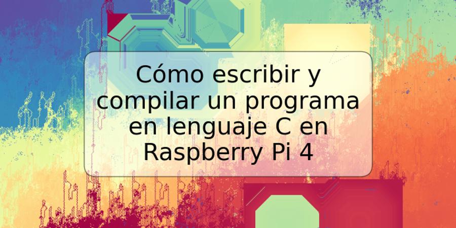 Cómo escribir y compilar un programa en lenguaje C en Raspberry Pi 4