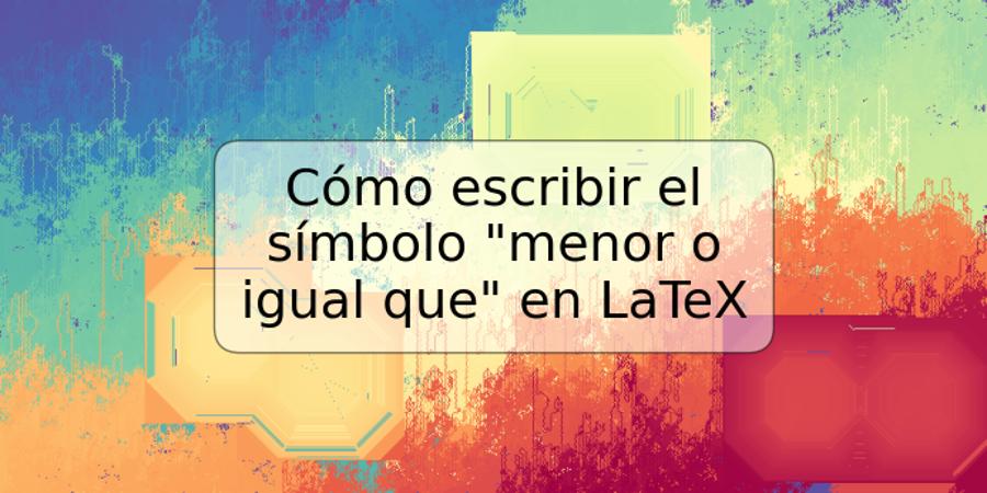 Cómo escribir el símbolo "menor o igual que" en LaTeX