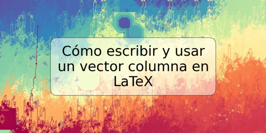 Cómo escribir y usar un vector columna en LaTeX