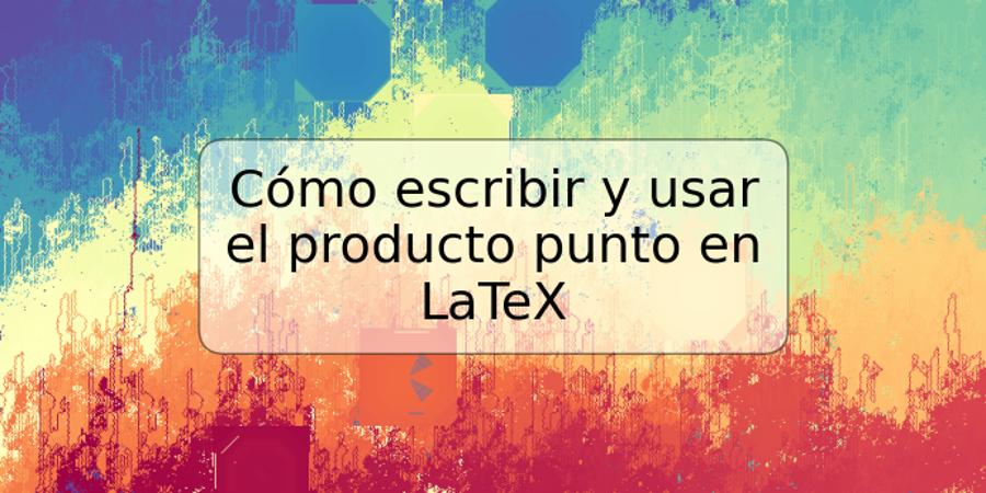 Cómo escribir y usar el producto punto en LaTeX