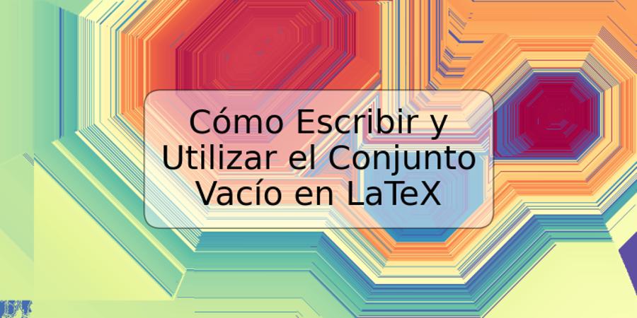 Cómo Escribir y Utilizar el Conjunto Vacío en LaTeX