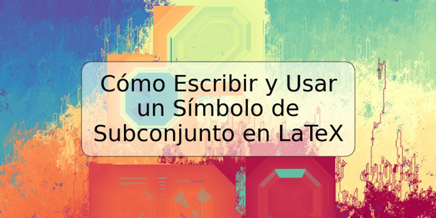 Cómo Escribir y Usar un Símbolo de Subconjunto en LaTeX