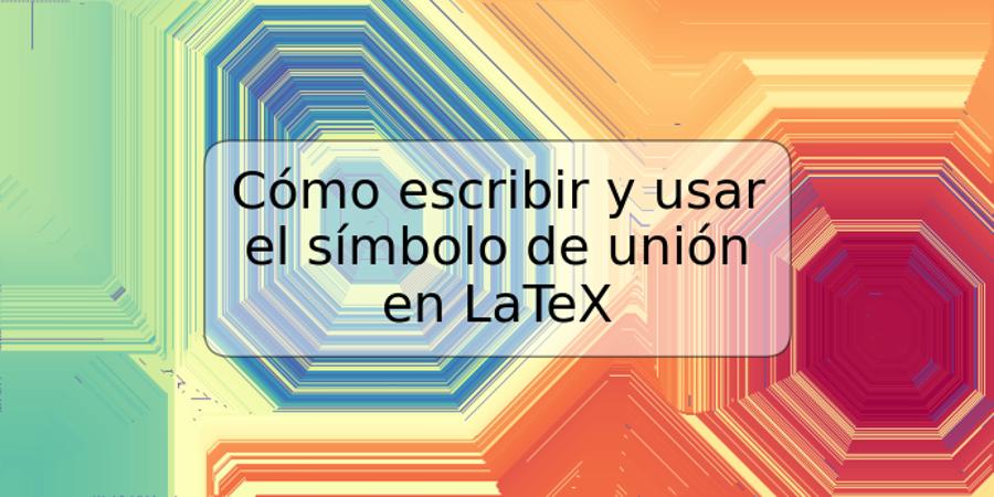 Cómo escribir y usar el símbolo de unión en LaTeX
