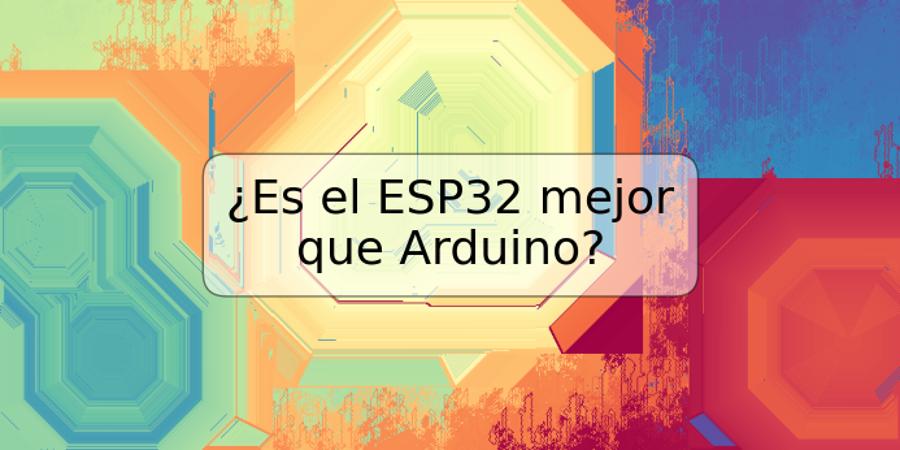 ¿Es el ESP32 mejor que Arduino?