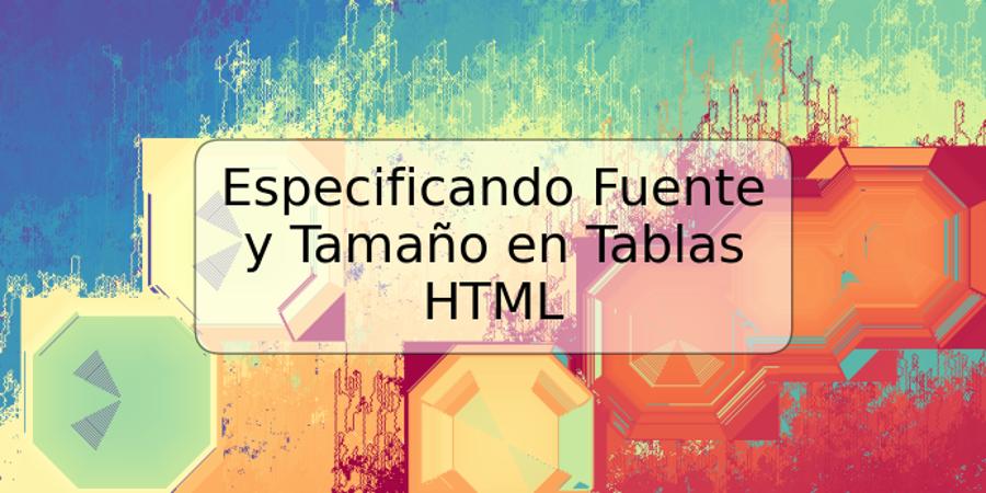 Especificando Fuente y Tamaño en Tablas HTML