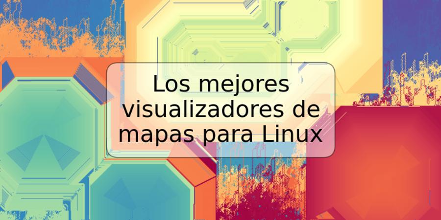 Los mejores visualizadores de mapas para Linux