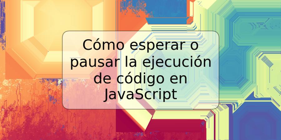 Cómo esperar o pausar la ejecución de código en JavaScript