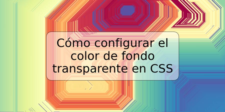 Cómo configurar el color de fondo transparente en CSS