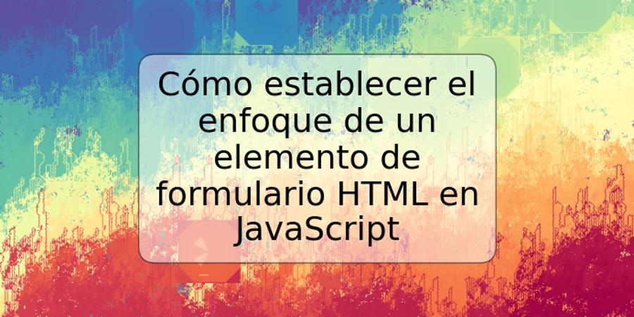 Cómo establecer el enfoque de un elemento de formulario HTML en JavaScript