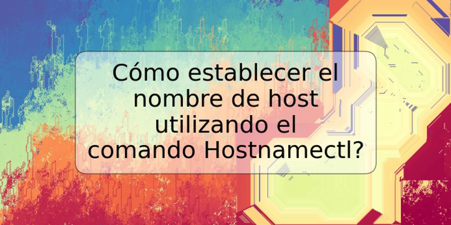 Cómo establecer el nombre de host utilizando el comando Hostnamectl?