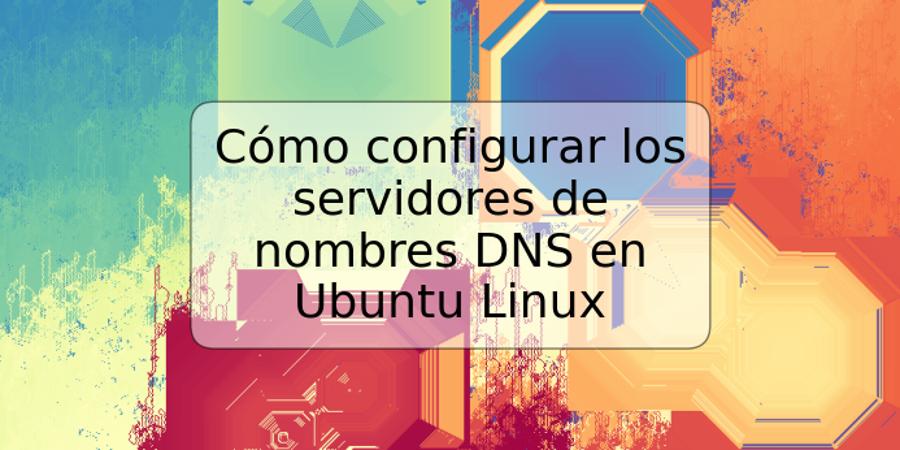 Cómo configurar los servidores de nombres DNS en Ubuntu Linux