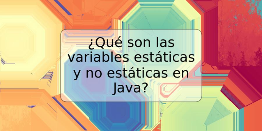 ¿Qué son las variables estáticas y no estáticas en Java?
