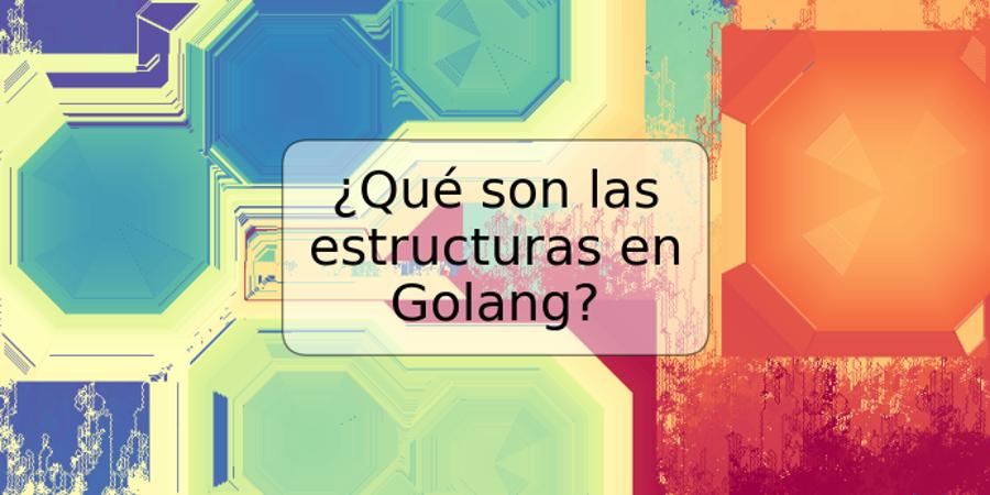 ¿Qué son las estructuras en Golang?