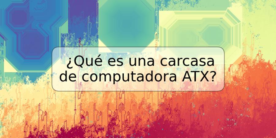 ¿Qué es una carcasa de computadora ATX?