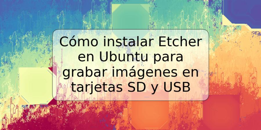 Cómo instalar Etcher en Ubuntu para grabar imágenes en tarjetas SD y USB