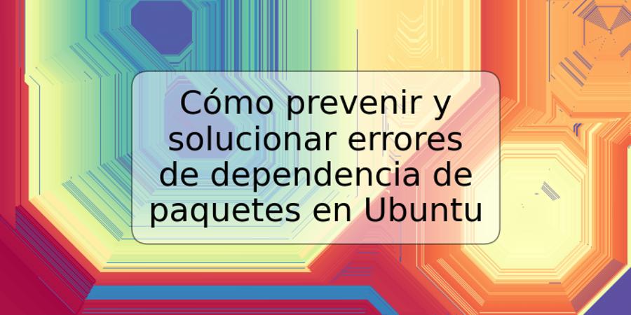 Cómo prevenir y solucionar errores de dependencia de paquetes en Ubuntu