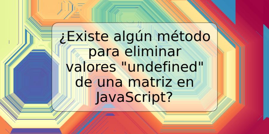 ¿Existe algún método para eliminar valores "undefined" de una matriz en JavaScript?