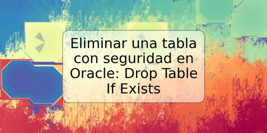 Eliminar una tabla con seguridad en Oracle: Drop Table If Exists