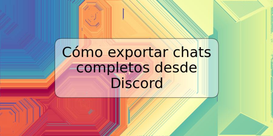 Cómo exportar chats completos desde Discord